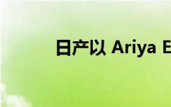 日产以 Ariya EV 瞄准高端客户