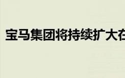 宝马集团将持续扩大在华投资 实现共创共赢
