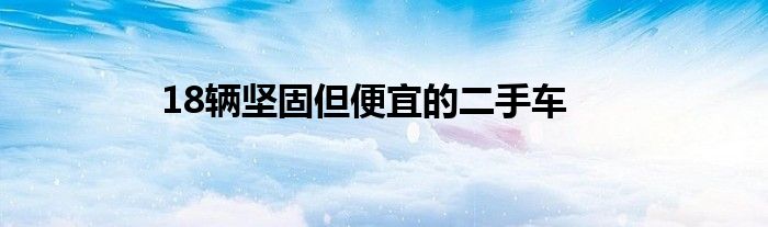 18辆坚固但便宜的二手车