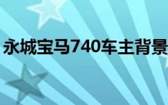 永城宝马740车主背景揭秘：豪车背后的故事