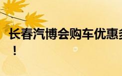 长春汽博会购车优惠多多，超值好车等你来挑！