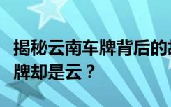 揭秘云南车牌背后的故事：为什么简称滇，车牌却是云？