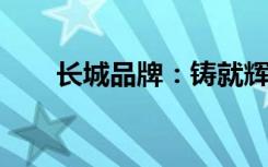 长城品牌：铸就辉煌历史的辉煌之旅