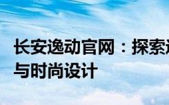 长安逸动官网：探索逸动系列车型的卓越性能与时尚设计