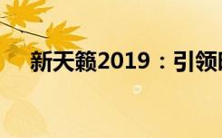 新天籁2019：引领时代风潮的轿车新星