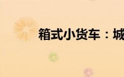 箱式小货车：城市物流的新选择