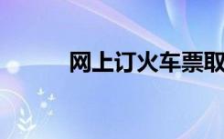网上订火车票取票时间限制详解
