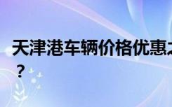 天津港车辆价格优惠之谜：为何车辆如此便宜？