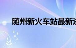 随州新火车站最新进展及未来规划展望