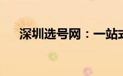 深圳选号网：一站式解决你的选号需求